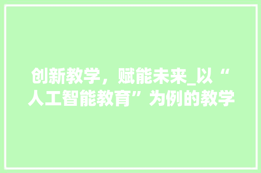 创新教学，赋能未来_以“人工智能教育”为例的教学活动实施计划