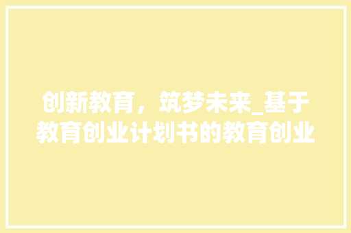 创新教育，筑梦未来_基于教育创业计划书的教育创业之路