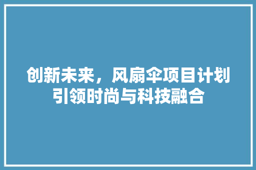 创新未来，风扇伞项目计划引领时尚与科技融合