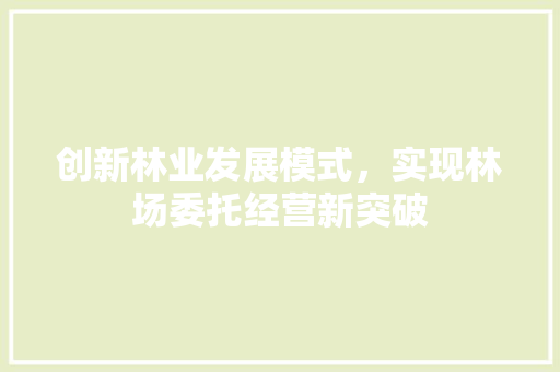 创新林业发展模式，实现林场委托经营新突破