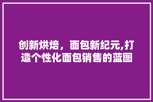 创新烘焙，面包新纪元,打造个性化面包销售的蓝图
