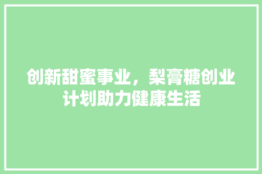 创新甜蜜事业，梨膏糖创业计划助力健康生活