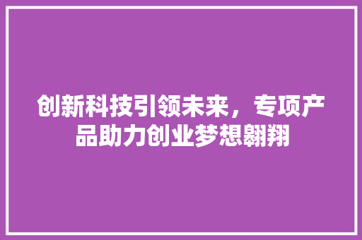 创新科技引领未来，专项产品助力创业梦想翱翔