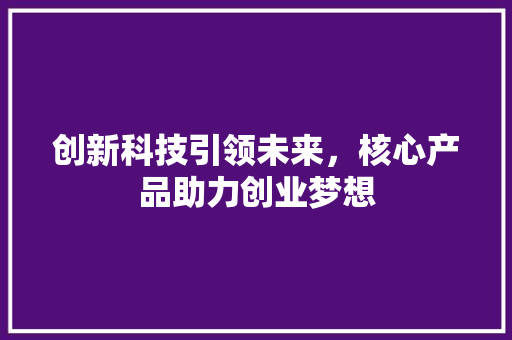 创新科技引领未来，核心产品助力创业梦想