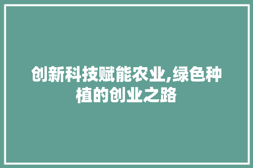 创新科技赋能农业,绿色种植的创业之路