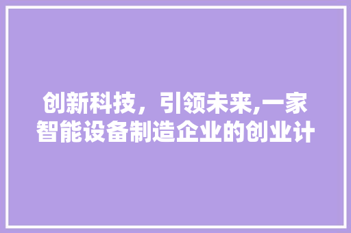 创新科技，引领未来,一家智能设备制造企业的创业计划书