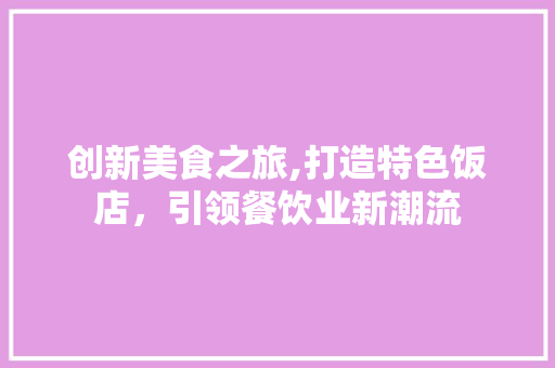 创新美食之旅,打造特色饭店，引领餐饮业新潮流