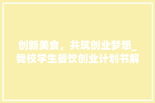 创新美食，共筑创业梦想_我校学生餐饮创业计划书解读