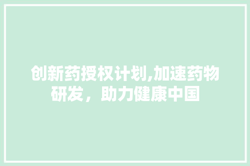 创新药授权计划,加速药物研发，助力健康中国