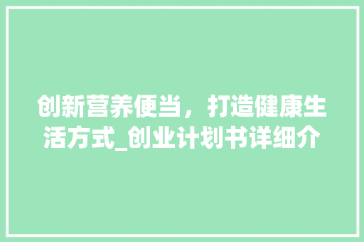 创新营养便当，打造健康生活方式_创业计划书详细介绍