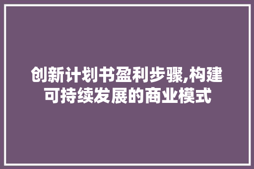 创新计划书盈利步骤,构建可持续发展的商业模式