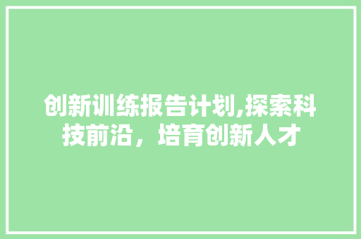 创新训练报告计划,探索科技前沿，培育创新人才