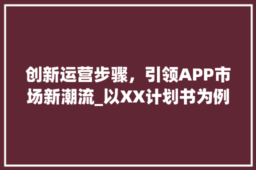 创新运营步骤，引领APP市场新潮流_以XX计划书为例