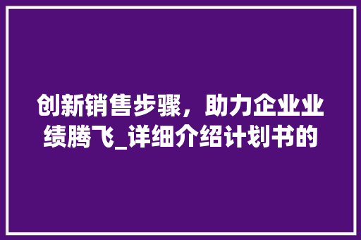 创新销售步骤，助力企业业绩腾飞_详细介绍计划书的销售之路