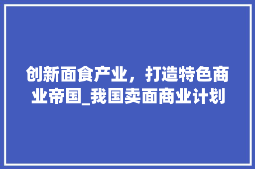 创新面食产业，打造特色商业帝国_我国卖面商业计划详细介绍