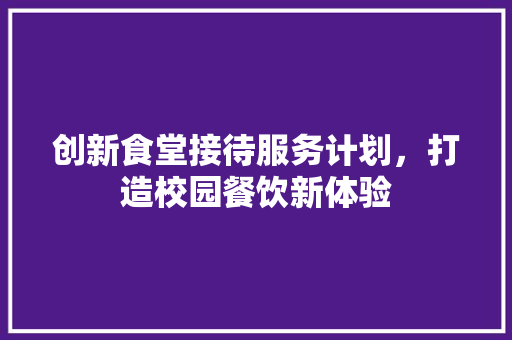 创新食堂接待服务计划，打造校园餐饮新体验