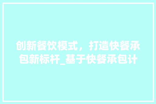 创新餐饮模式，打造快餐承包新标杆_基于快餐承包计划书模板的方法探索
