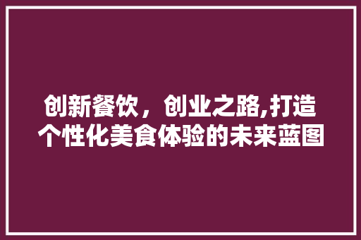 创新餐饮，创业之路,打造个性化美食体验的未来蓝图