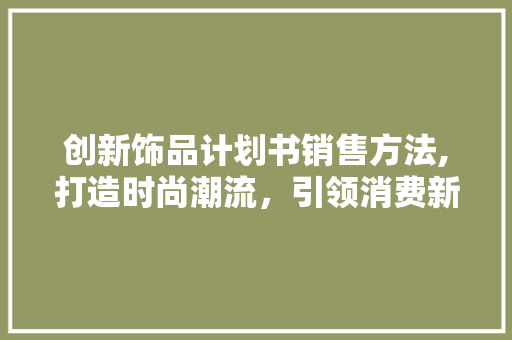 创新饰品计划书销售方法,打造时尚潮流，引领消费新风尚
