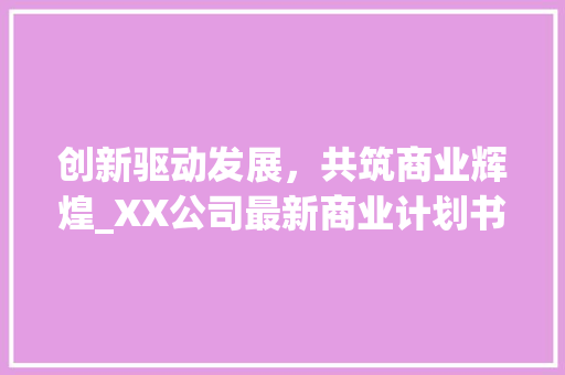 创新驱动发展，共筑商业辉煌_XX公司最新商业计划书介绍