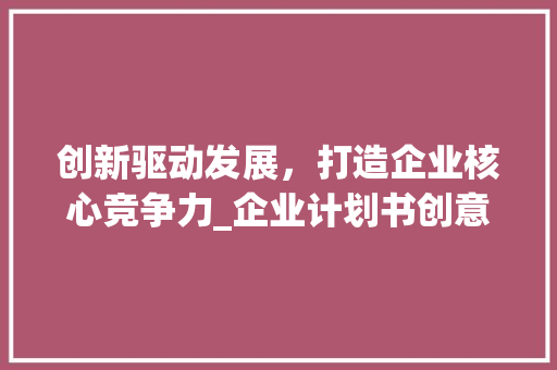 创新驱动发展，打造企业核心竞争力_企业计划书创意模板介绍
