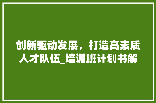 创新驱动发展，打造高素质人才队伍_培训班计划书解读