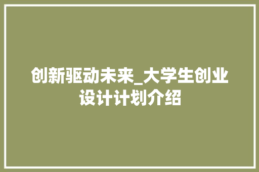 创新驱动未来_大学生创业设计计划介绍