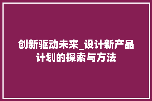 创新驱动未来_设计新产品计划的探索与方法