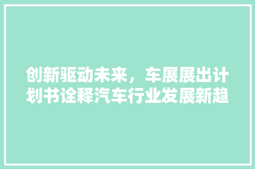 创新驱动未来，车展展出计划书诠释汽车行业发展新趋势