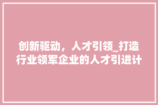 创新驱动，人才引领_打造行业领军企业的人才引进计划