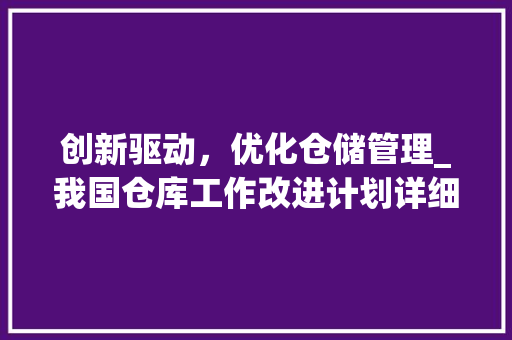 创新驱动，优化仓储管理_我国仓库工作改进计划详细介绍