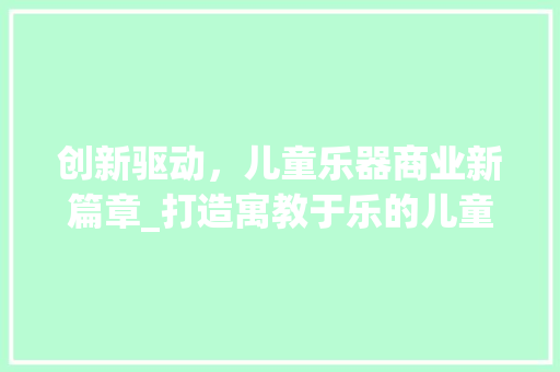 创新驱动，儿童乐器商业新篇章_打造寓教于乐的儿童乐器市场