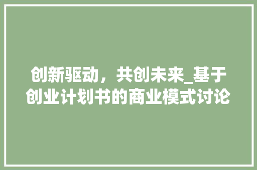 创新驱动，共创未来_基于创业计划书的商业模式讨论