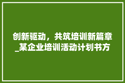创新驱动，共筑培训新篇章_某企业培训活动计划书方法解读