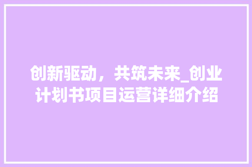 创新驱动，共筑未来_创业计划书项目运营详细介绍