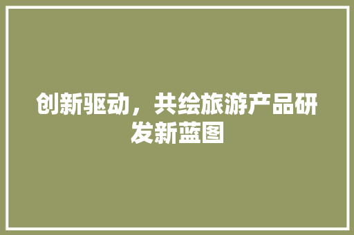 创新驱动，共绘旅游产品研发新蓝图