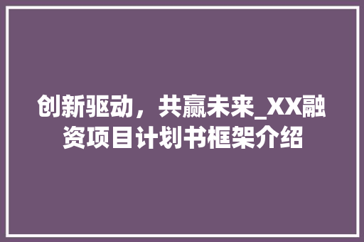创新驱动，共赢未来_XX融资项目计划书框架介绍