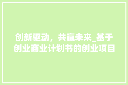 创新驱动，共赢未来_基于创业商业计划书的创业项目详细介绍