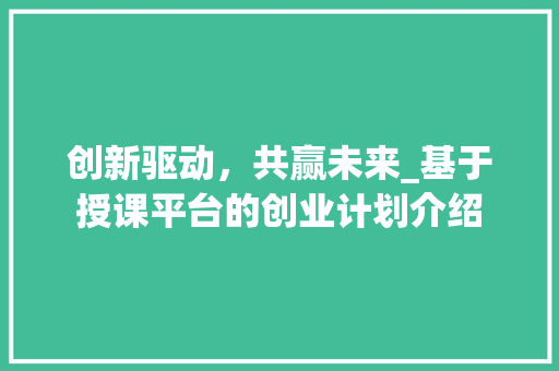 创新驱动，共赢未来_基于授课平台的创业计划介绍