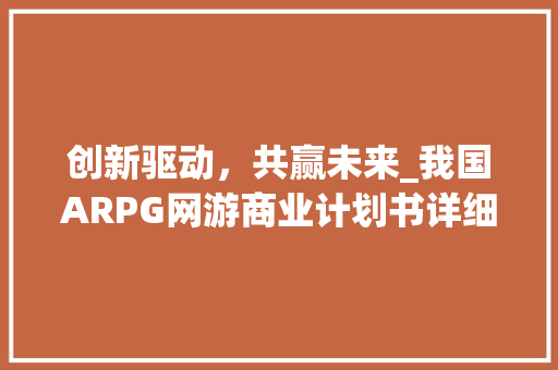 创新驱动，共赢未来_我国ARPG网游商业计划书详细介绍