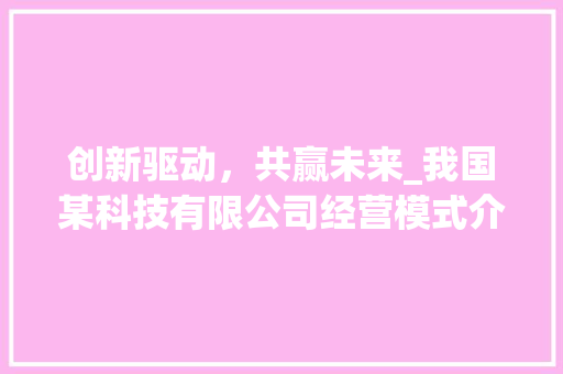 创新驱动，共赢未来_我国某科技有限公司经营模式介绍