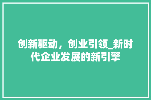 创新驱动，创业引领_新时代企业发展的新引擎