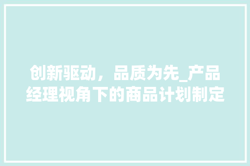 创新驱动，品质为先_产品经理视角下的商品计划制定 工作总结