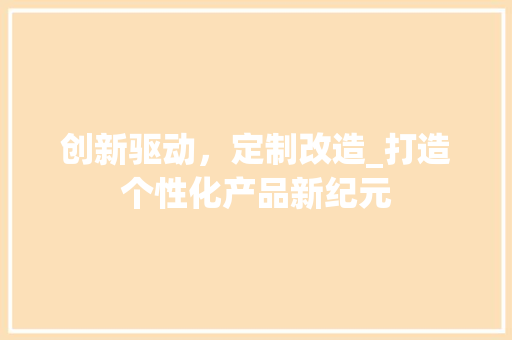 创新驱动，定制改造_打造个性化产品新纪元
