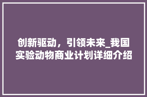 创新驱动，引领未来_我国实验动物商业计划详细介绍