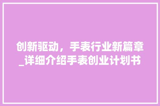 创新驱动，手表行业新篇章_详细介绍手表创业计划书
