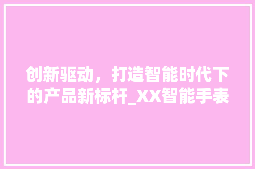 创新驱动，打造智能时代下的产品新标杆_XX智能手表产品计划书