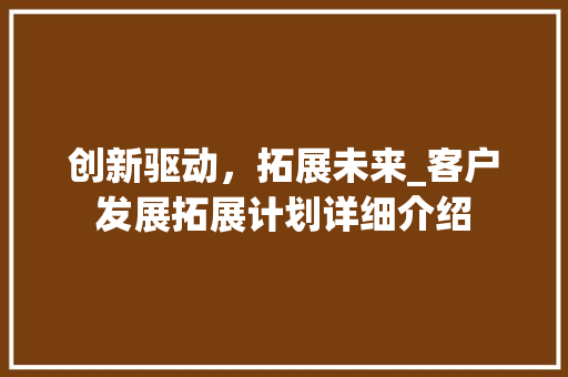创新驱动，拓展未来_客户发展拓展计划详细介绍