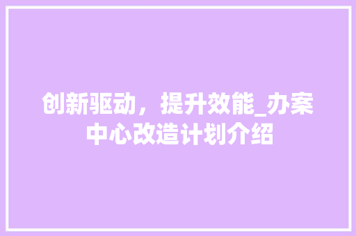 创新驱动，提升效能_办案中心改造计划介绍