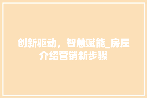 创新驱动，智慧赋能_房屋介绍营销新步骤 工作总结